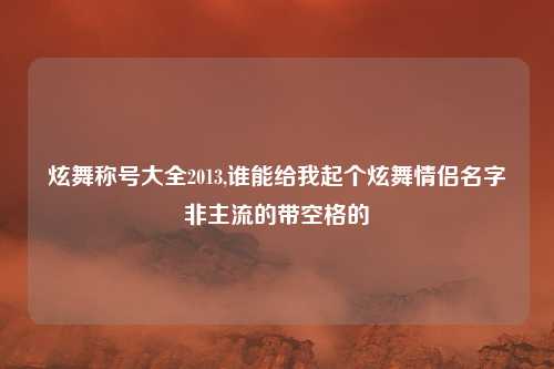 炫舞称号大全2013,谁能给我起个炫舞情侣名字非主流的带空格的
