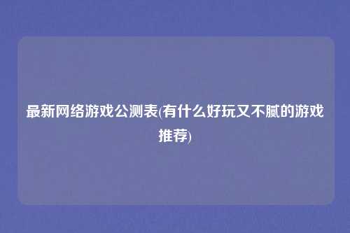 最新网络游戏公测表(有什么好玩又不腻的游戏推荐)