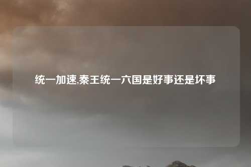 统一加速,秦王统一六国是好事还是坏事