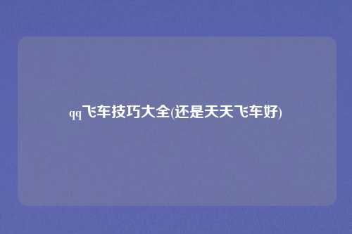 qq飞车技巧大全(还是天天飞车好)