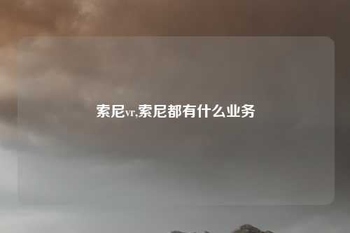 索尼vr,索尼都有什么业务