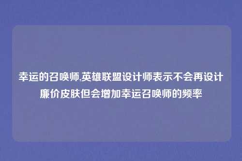幸运的召唤师,英雄联盟设计师表示不会再设计廉价皮肤但会增加幸运召唤师的频率