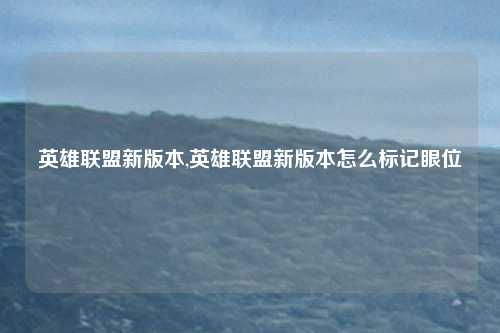 英雄联盟新版本,英雄联盟新版本怎么标记眼位