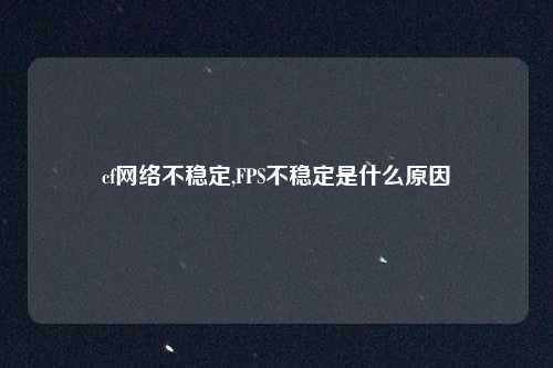 cf网络不稳定,FPS不稳定是什么原因