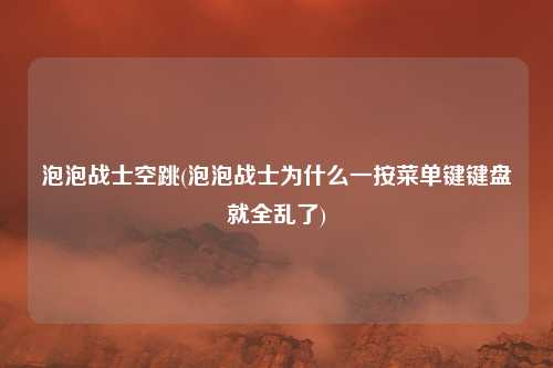 泡泡战士空跳(泡泡战士为什么一按菜单键键盘就全乱了)