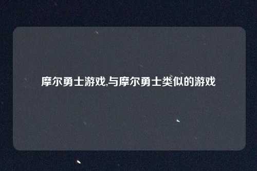 摩尔勇士游戏,与摩尔勇士类似的游戏