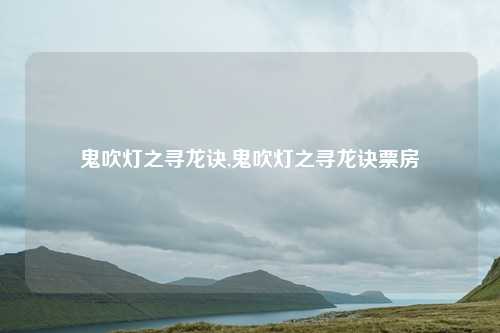 鬼吹灯之寻龙诀,鬼吹灯之寻龙诀票房