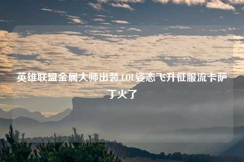 英雄联盟金属大师出装,LOL姿态飞升征服流卡萨丁火了