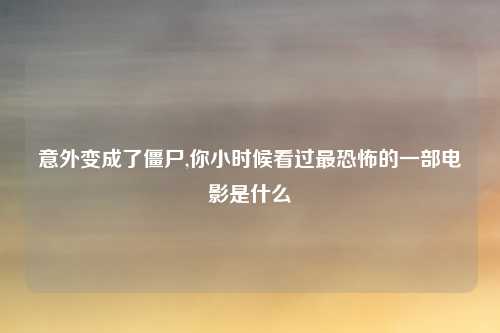 意外变成了僵尸,你小时候看过最恐怖的一部电影是什么