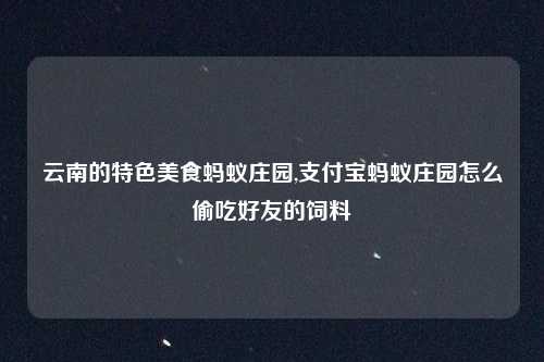 云南的特色美食蚂蚁庄园,支付宝蚂蚁庄园怎么偷吃好友的饲料