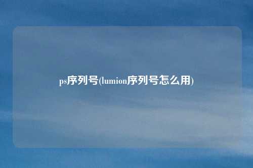 ps序列号(lumion序列号怎么用)