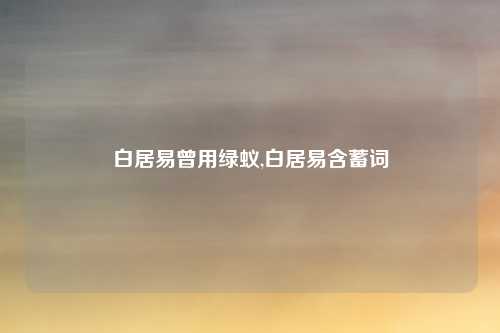 白居易曾用绿蚁,白居易含蓄词