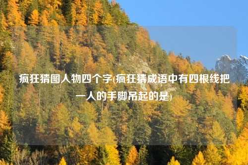 疯狂猜图人物四个字(疯狂猜成语中有四根线把一人的手脚吊起的是)