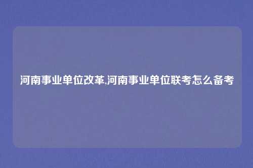 河南事业单位改革,河南事业单位联考怎么备考
