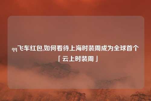 qq飞车红包,如何看待上海时装周成为全球首个「云上时装周」