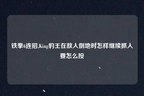 铁拳6连招,King豹王在敌人倒地时怎样继续抓人要怎么按