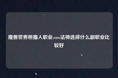 魔兽世界熊猫人职业,wow法师选择什么副职业比较好