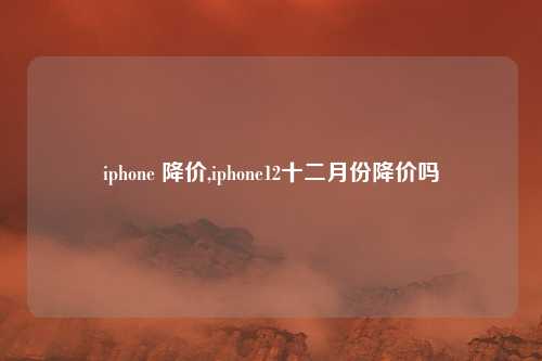 iphone 降价,iphone12十二月份降价吗