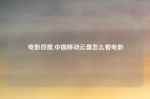  电影百度,中国移动云盘怎么看电影