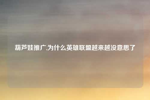 葫芦娃推广,为什么英雄联盟越来越没意思了