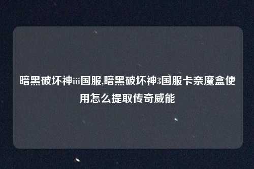 暗黑破坏神iii国服,暗黑破坏神3国服卡奈魔盒使用怎么提取传奇威能