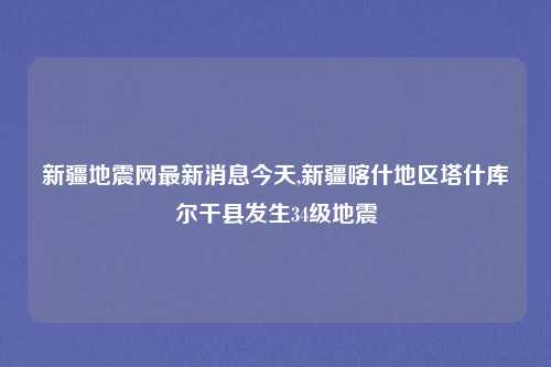 新疆地震网最新消息今天,新疆喀什地区塔什库尔干县发生34级地震