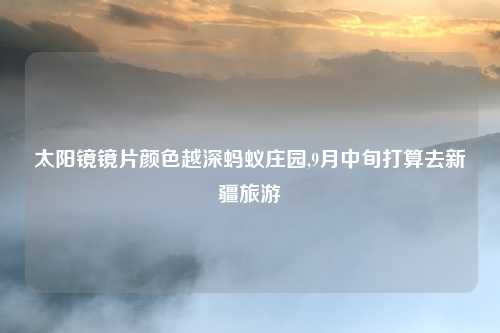 太阳镜镜片颜色越深蚂蚁庄园,9月中旬打算去新疆旅游