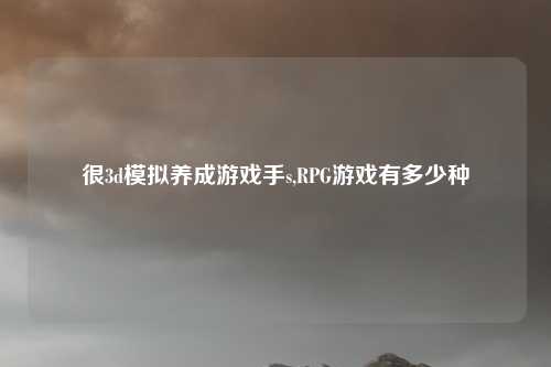 很3d模拟养成游戏手s,RPG游戏有多少种