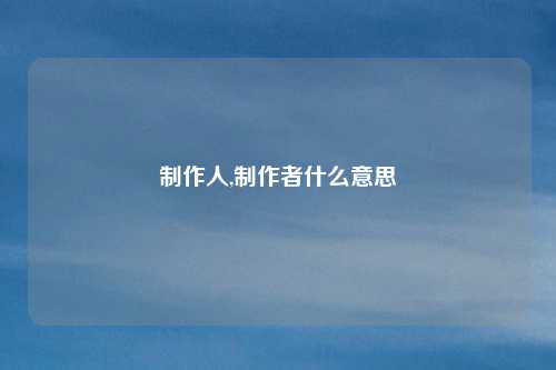 制作人,制作者什么意思