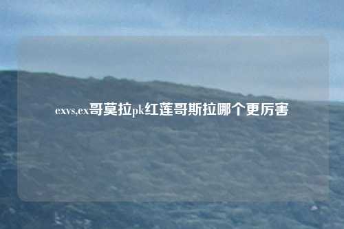 exvs,ex哥莫拉pk红莲哥斯拉哪个更厉害
