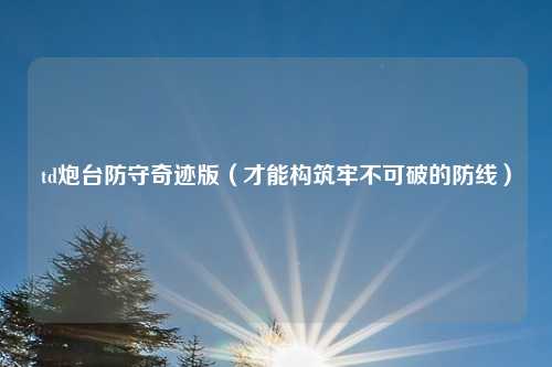 td炮台防守奇迹版(才能构筑牢不可破的防线)