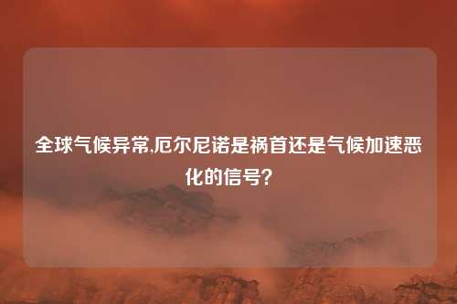 全球气候异常,厄尔尼诺是祸首还是气候加速恶化的信号？