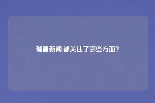 瑞昌新闻,都关注了哪些方面?