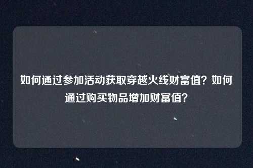 如何通过参加活动获取穿越火线财富值?如何通过购买物品增加财富值?