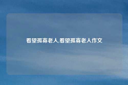 看望孤寡老人,看望孤寡老人作文