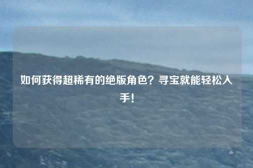 如何获得超稀有的绝版角色?寻宝就能轻松入手!