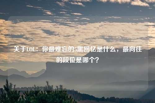关于LOL:你最难忘的5黑回忆是什么,最向往的段位是哪个?
