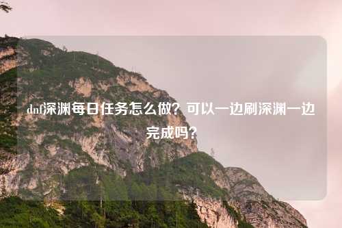 dnf深渊每日任务怎么做?可以一边刷深渊一边完成吗?