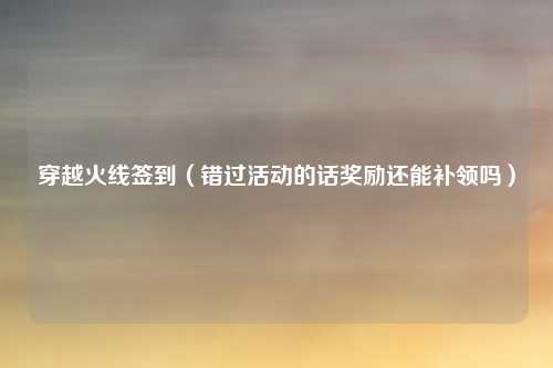 穿越火线签到(错过活动的话奖励还能补领吗)