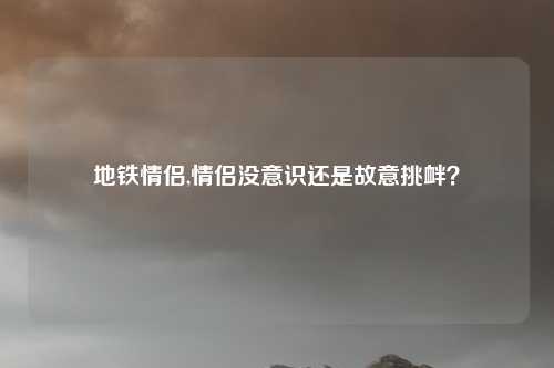 地铁情侣,情侣没意识还是故意挑衅？