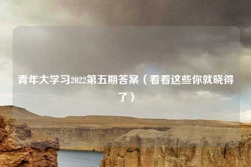 青年大学习2022第五期答案(看看这些你就晓得了)