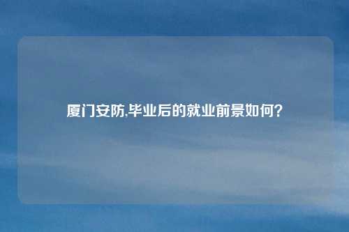 厦门安防,毕业后的就业前景如何？