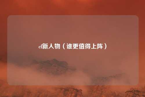 cf新人物(谁更值得上阵)