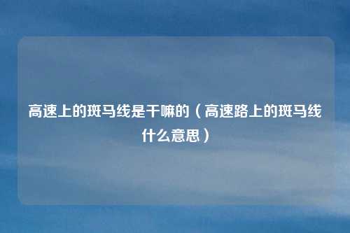 高速上的斑马线是干嘛的(高速路上的斑马线什么意思)