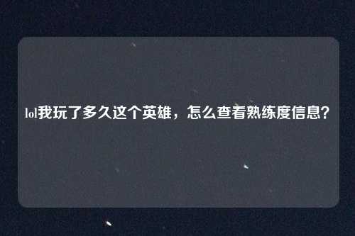 lol我玩了多久这个英雄,怎么查看熟练度信息?