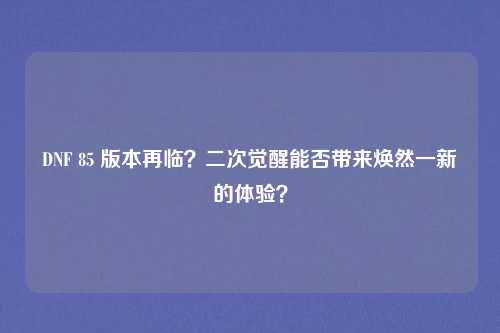 DNF 85 版本再临?二次觉醒能否带来焕然一新的体验?