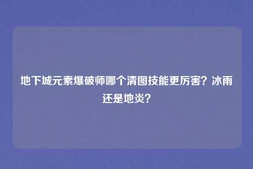 地下城元素爆破师哪个清图技能更厉害?冰雨还是地炎?