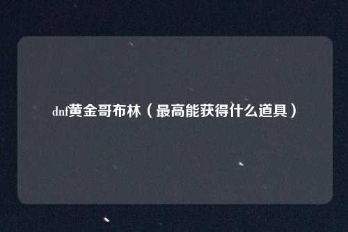 dnf黄金哥布林(最高能获得什么道具)