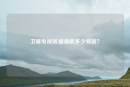 卫星电视锅,能接收多少频道？