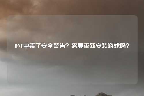 DNF中毒了安全警告?需要重新安装游戏吗?